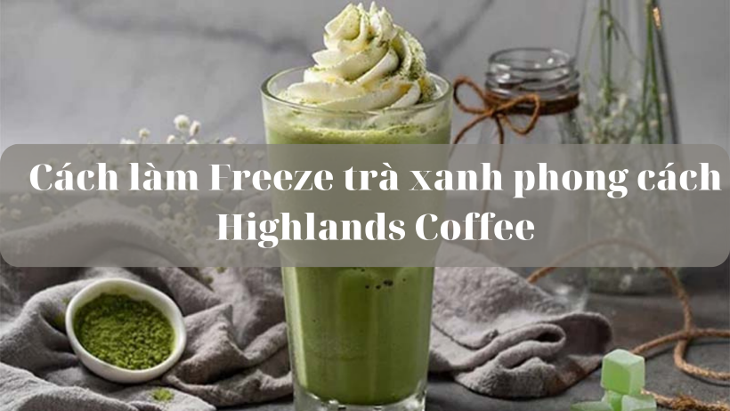 Tham khảo cách làm Freeze trà xanh theo chuẩn hương vị Highlands Coffee