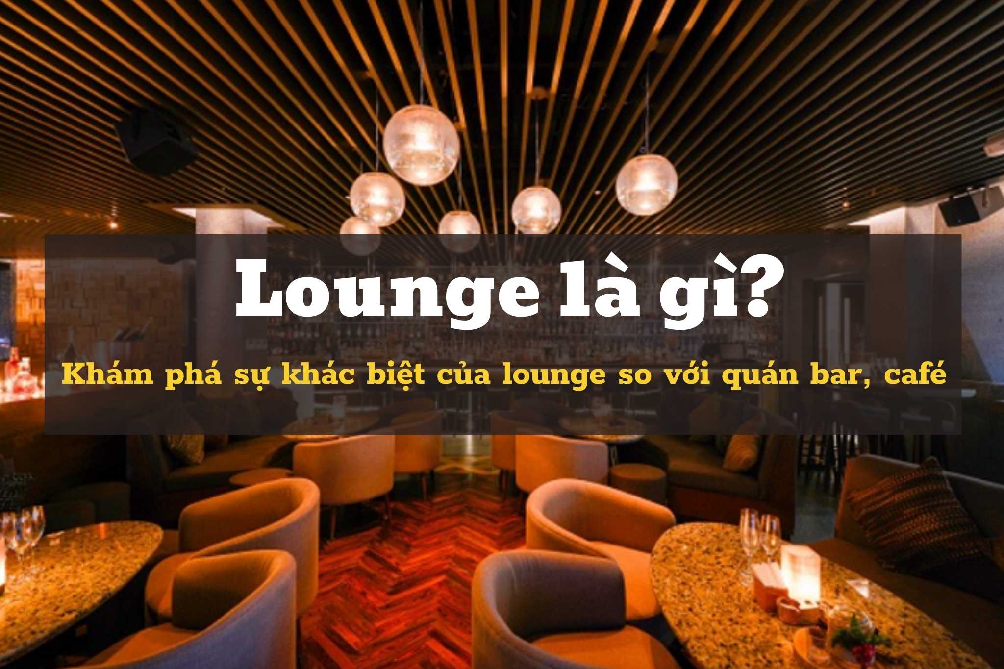 Lounge là gì? Những nét khác biệt của lounge so với quán bar, café